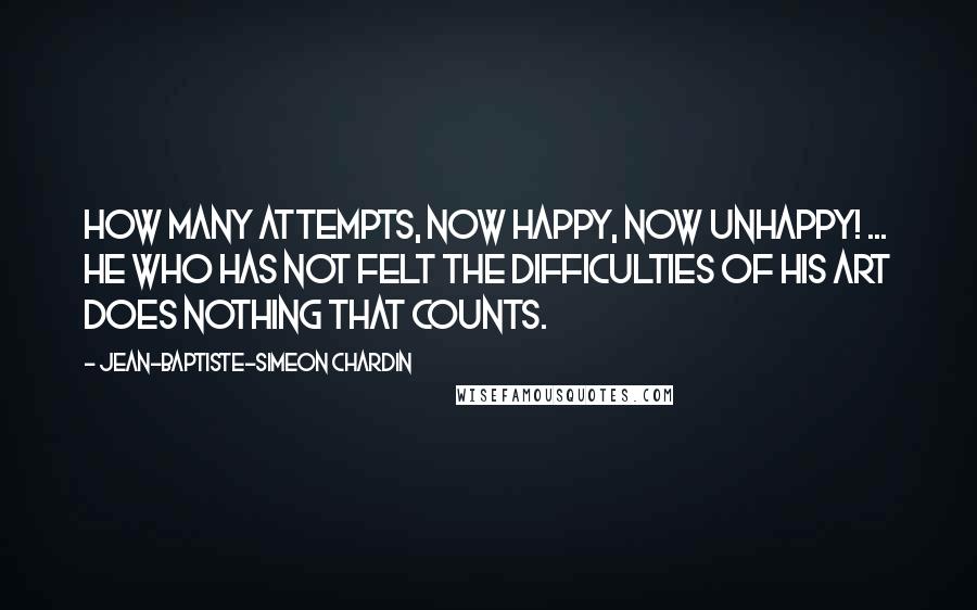 Jean-Baptiste-Simeon Chardin Quotes: How many attempts, now happy, now unhappy! ... He who has not felt the difficulties of his art does nothing that counts.