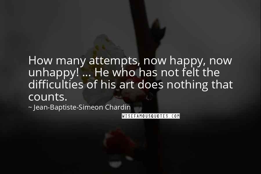 Jean-Baptiste-Simeon Chardin Quotes: How many attempts, now happy, now unhappy! ... He who has not felt the difficulties of his art does nothing that counts.