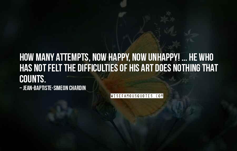 Jean-Baptiste-Simeon Chardin Quotes: How many attempts, now happy, now unhappy! ... He who has not felt the difficulties of his art does nothing that counts.