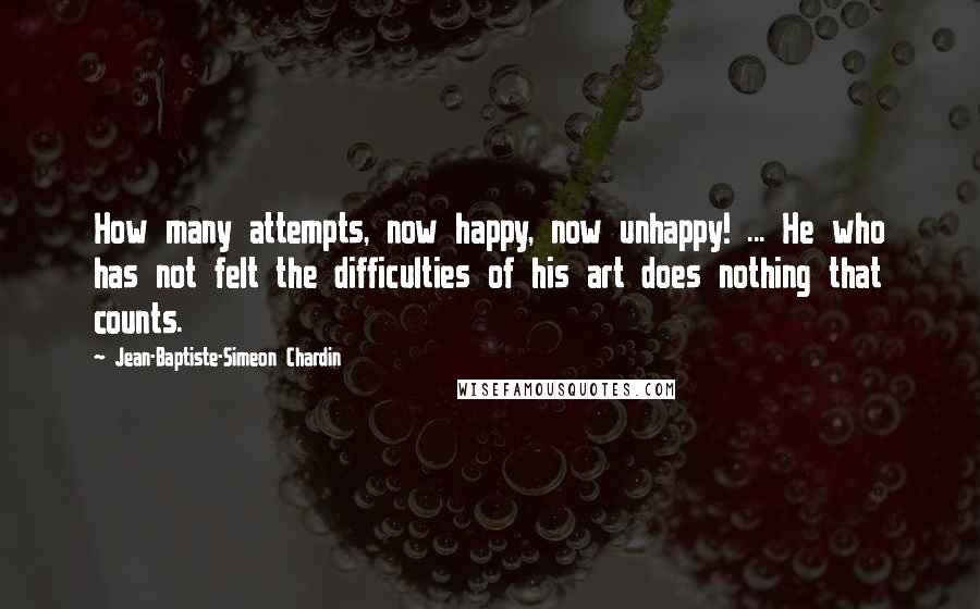 Jean-Baptiste-Simeon Chardin Quotes: How many attempts, now happy, now unhappy! ... He who has not felt the difficulties of his art does nothing that counts.