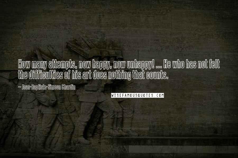 Jean-Baptiste-Simeon Chardin Quotes: How many attempts, now happy, now unhappy! ... He who has not felt the difficulties of his art does nothing that counts.