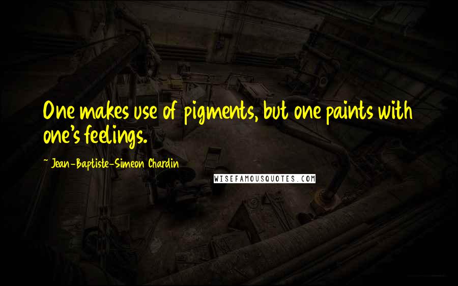 Jean-Baptiste-Simeon Chardin Quotes: One makes use of pigments, but one paints with one's feelings.