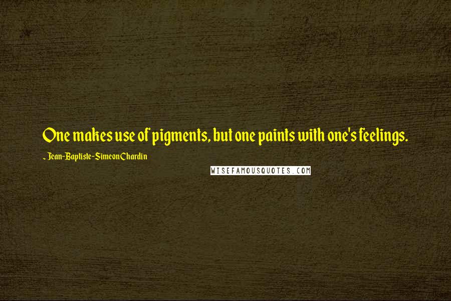 Jean-Baptiste-Simeon Chardin Quotes: One makes use of pigments, but one paints with one's feelings.