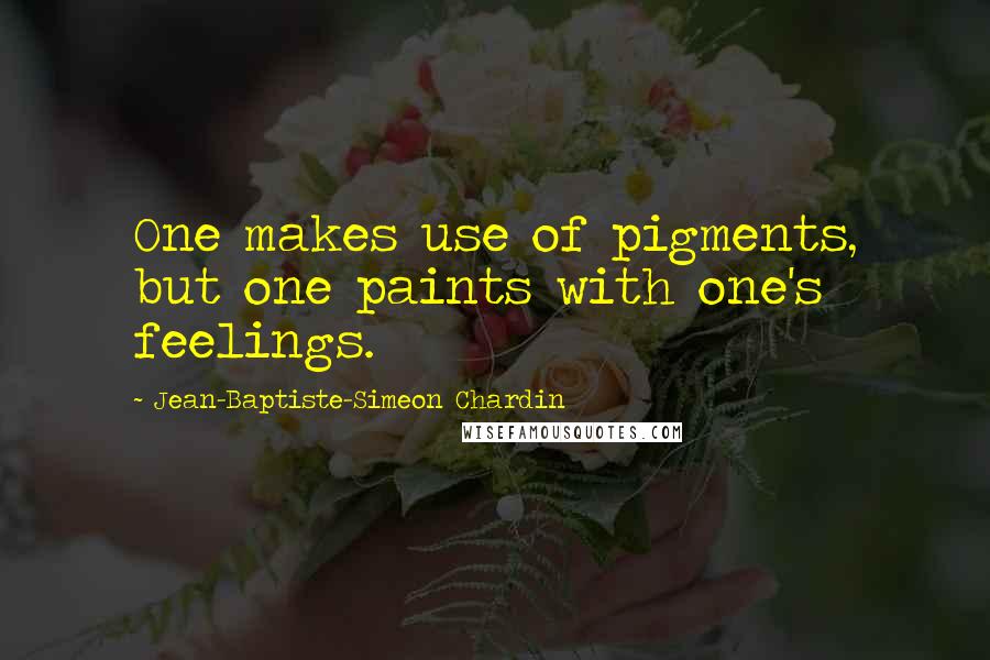 Jean-Baptiste-Simeon Chardin Quotes: One makes use of pigments, but one paints with one's feelings.