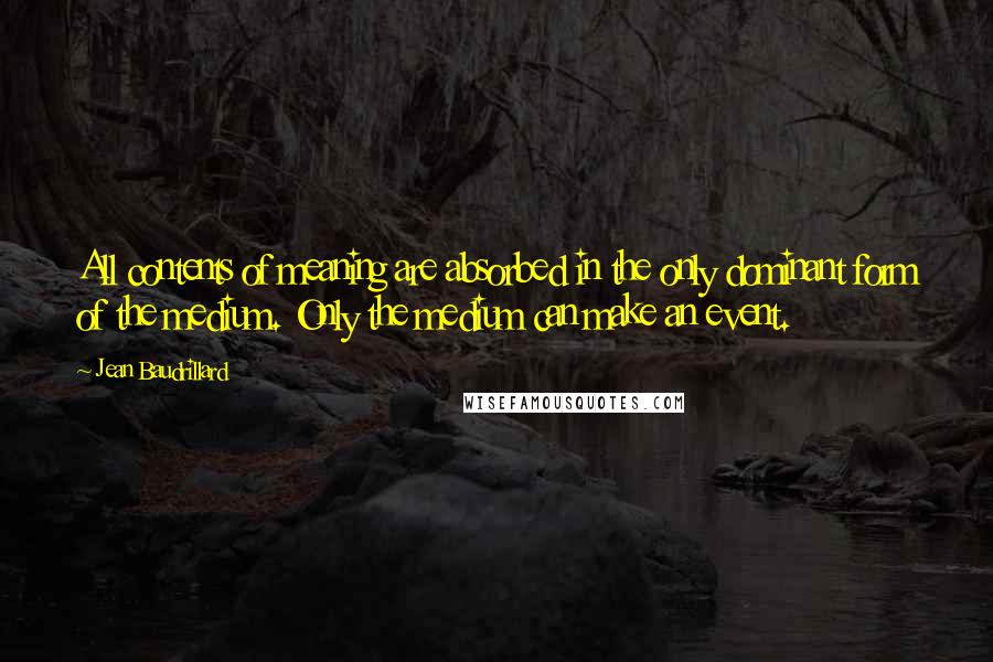 Jean Baudrillard Quotes: All contents of meaning are absorbed in the only dominant form of the medium. Only the medium can make an event.