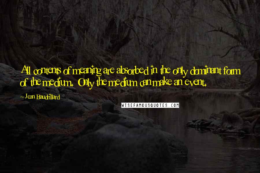 Jean Baudrillard Quotes: All contents of meaning are absorbed in the only dominant form of the medium. Only the medium can make an event.