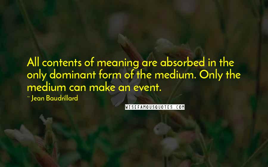 Jean Baudrillard Quotes: All contents of meaning are absorbed in the only dominant form of the medium. Only the medium can make an event.