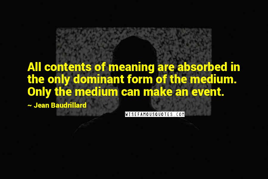 Jean Baudrillard Quotes: All contents of meaning are absorbed in the only dominant form of the medium. Only the medium can make an event.