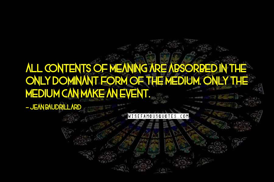 Jean Baudrillard Quotes: All contents of meaning are absorbed in the only dominant form of the medium. Only the medium can make an event.