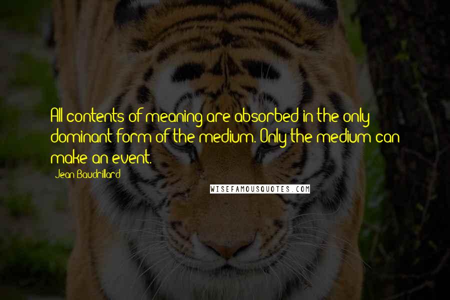 Jean Baudrillard Quotes: All contents of meaning are absorbed in the only dominant form of the medium. Only the medium can make an event.