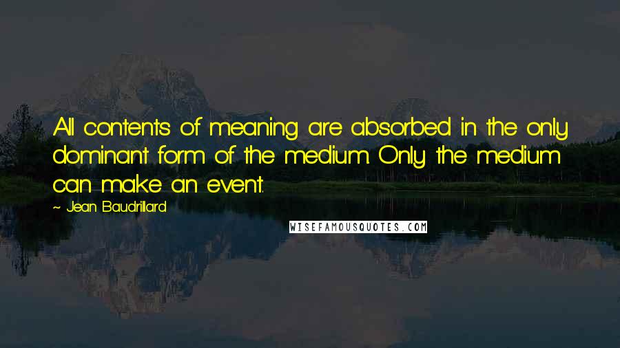 Jean Baudrillard Quotes: All contents of meaning are absorbed in the only dominant form of the medium. Only the medium can make an event.