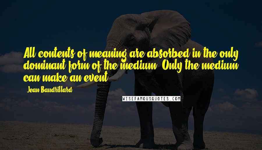 Jean Baudrillard Quotes: All contents of meaning are absorbed in the only dominant form of the medium. Only the medium can make an event.