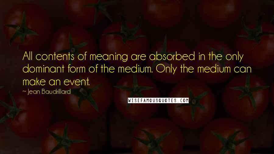 Jean Baudrillard Quotes: All contents of meaning are absorbed in the only dominant form of the medium. Only the medium can make an event.