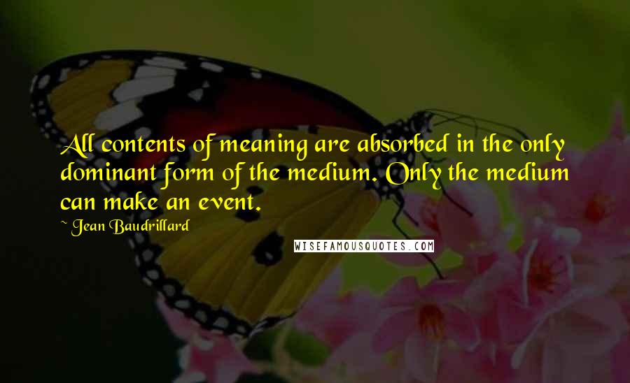 Jean Baudrillard Quotes: All contents of meaning are absorbed in the only dominant form of the medium. Only the medium can make an event.