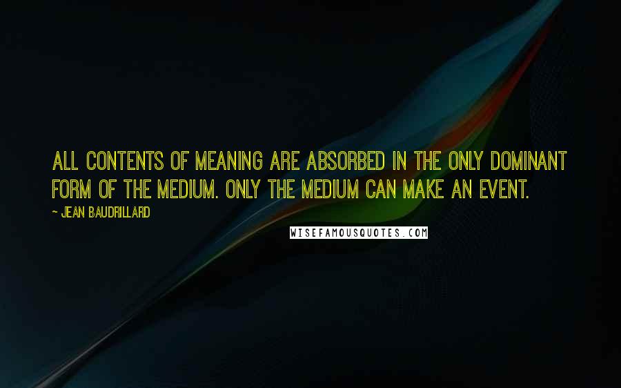 Jean Baudrillard Quotes: All contents of meaning are absorbed in the only dominant form of the medium. Only the medium can make an event.