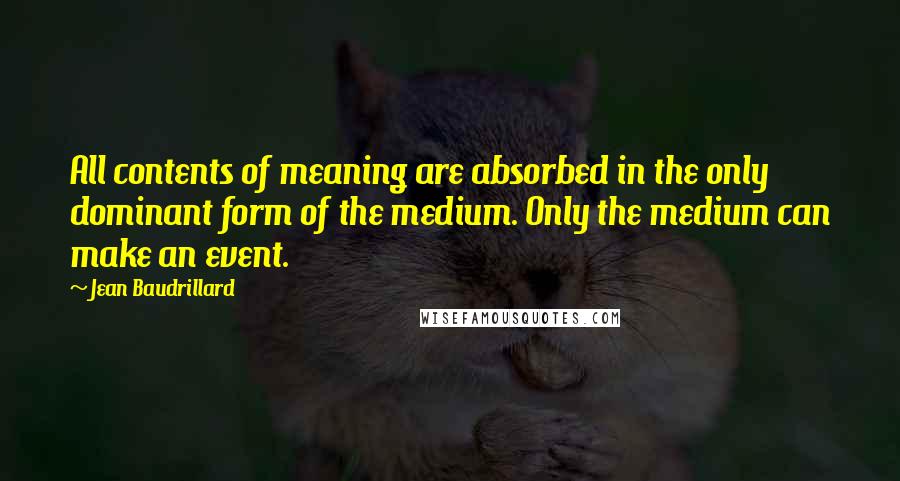 Jean Baudrillard Quotes: All contents of meaning are absorbed in the only dominant form of the medium. Only the medium can make an event.