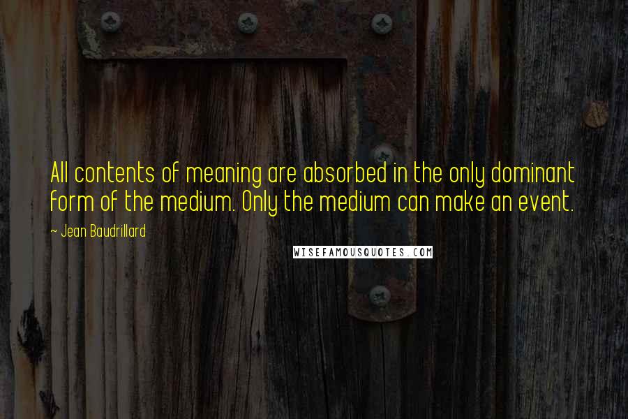 Jean Baudrillard Quotes: All contents of meaning are absorbed in the only dominant form of the medium. Only the medium can make an event.