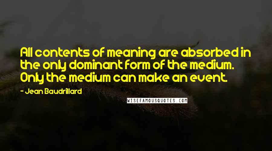 Jean Baudrillard Quotes: All contents of meaning are absorbed in the only dominant form of the medium. Only the medium can make an event.