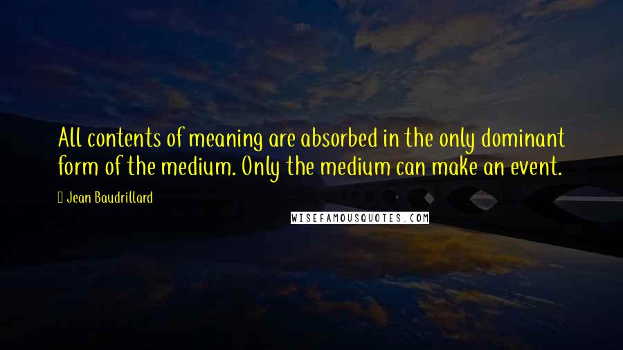 Jean Baudrillard Quotes: All contents of meaning are absorbed in the only dominant form of the medium. Only the medium can make an event.