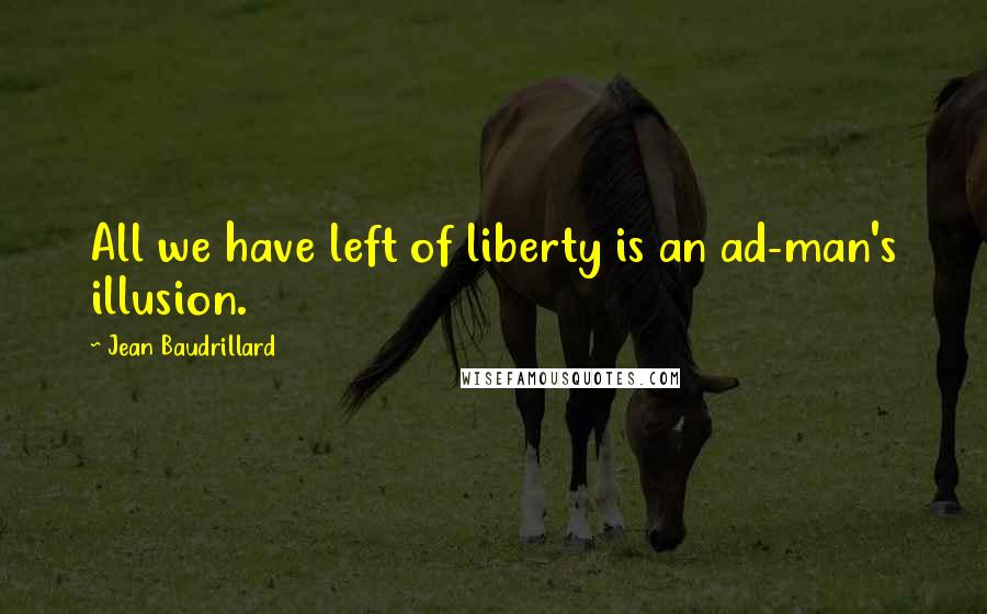 Jean Baudrillard Quotes: All we have left of liberty is an ad-man's illusion.