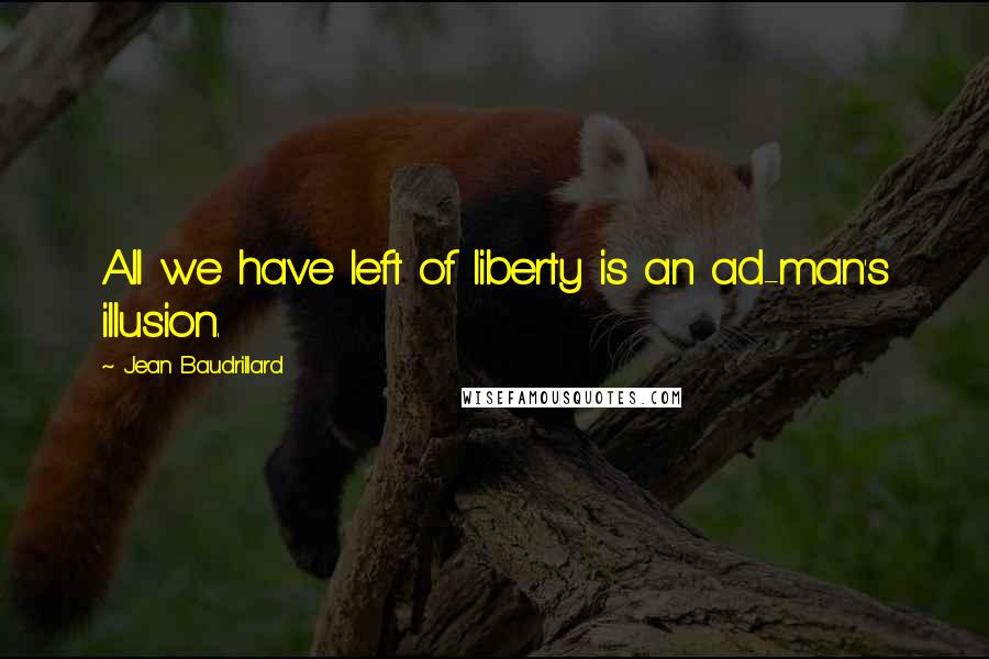 Jean Baudrillard Quotes: All we have left of liberty is an ad-man's illusion.