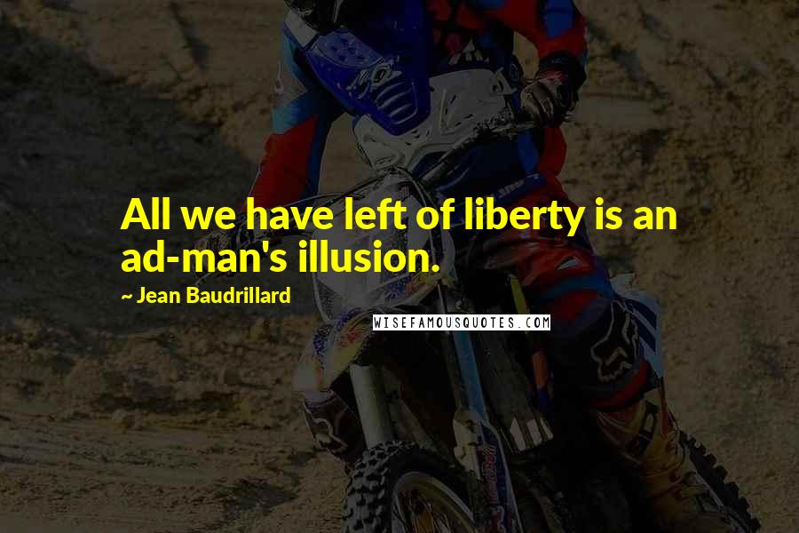 Jean Baudrillard Quotes: All we have left of liberty is an ad-man's illusion.