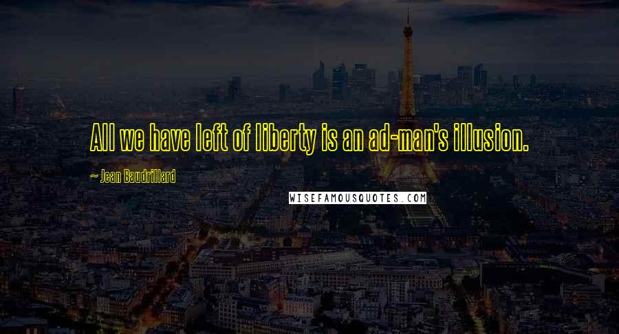 Jean Baudrillard Quotes: All we have left of liberty is an ad-man's illusion.