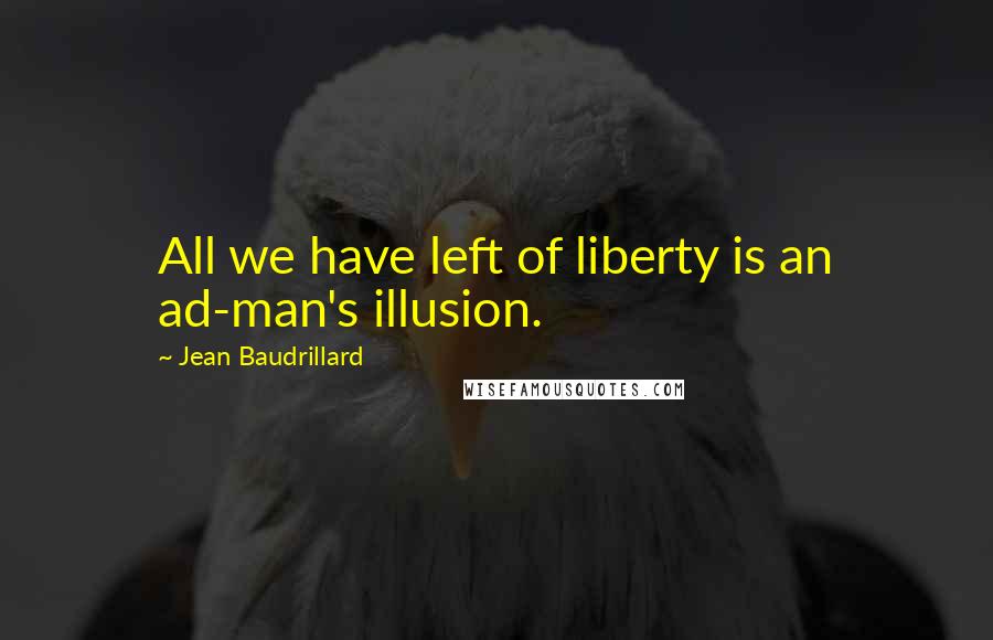 Jean Baudrillard Quotes: All we have left of liberty is an ad-man's illusion.