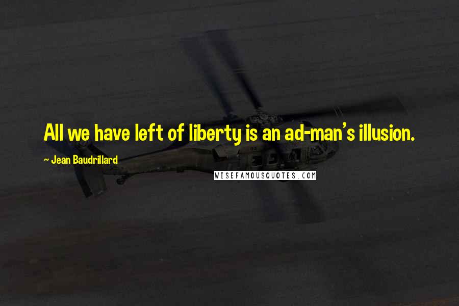 Jean Baudrillard Quotes: All we have left of liberty is an ad-man's illusion.