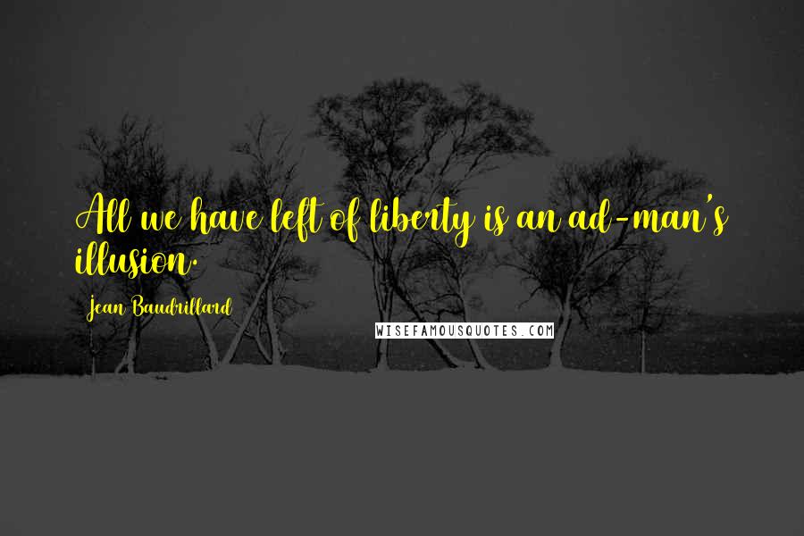 Jean Baudrillard Quotes: All we have left of liberty is an ad-man's illusion.
