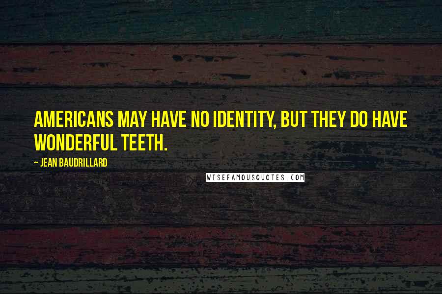 Jean Baudrillard Quotes: Americans may have no identity, but they do have wonderful teeth.