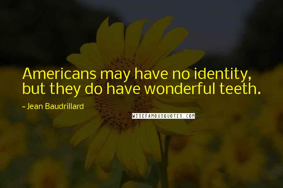 Jean Baudrillard Quotes: Americans may have no identity, but they do have wonderful teeth.