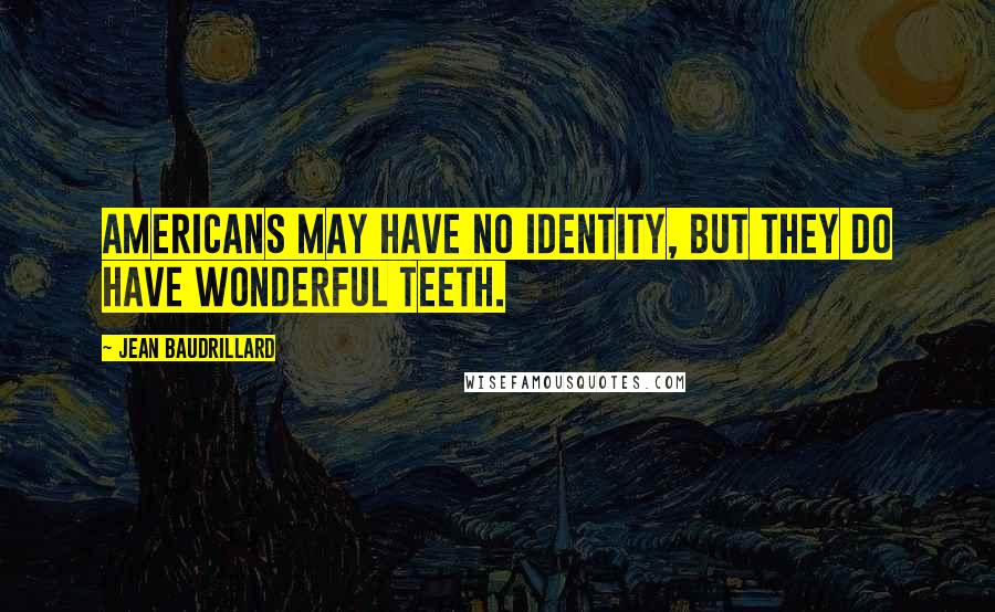 Jean Baudrillard Quotes: Americans may have no identity, but they do have wonderful teeth.