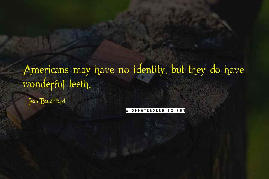 Jean Baudrillard Quotes: Americans may have no identity, but they do have wonderful teeth.