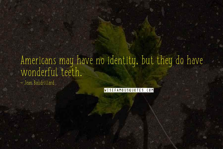 Jean Baudrillard Quotes: Americans may have no identity, but they do have wonderful teeth.