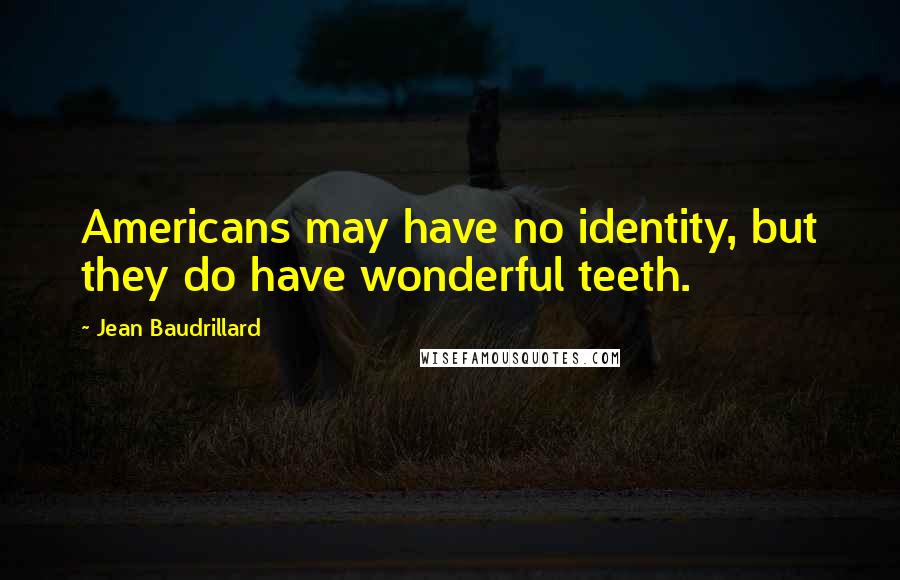 Jean Baudrillard Quotes: Americans may have no identity, but they do have wonderful teeth.