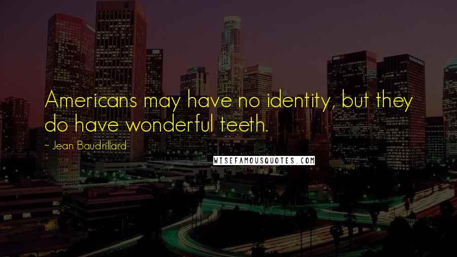 Jean Baudrillard Quotes: Americans may have no identity, but they do have wonderful teeth.