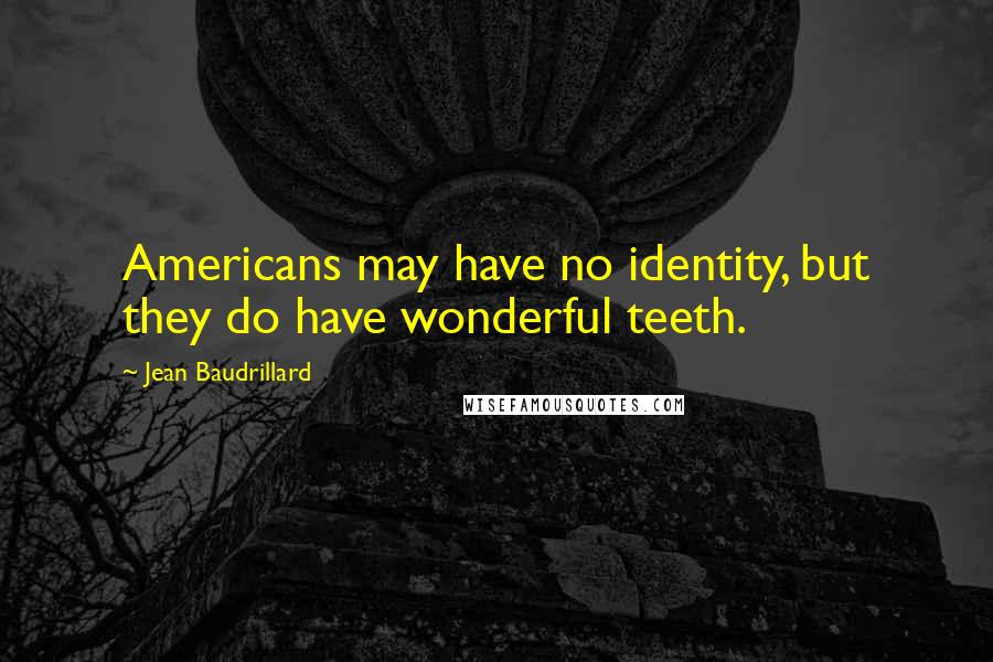 Jean Baudrillard Quotes: Americans may have no identity, but they do have wonderful teeth.