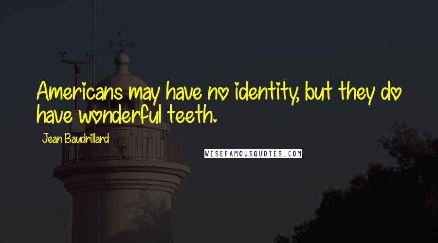 Jean Baudrillard Quotes: Americans may have no identity, but they do have wonderful teeth.