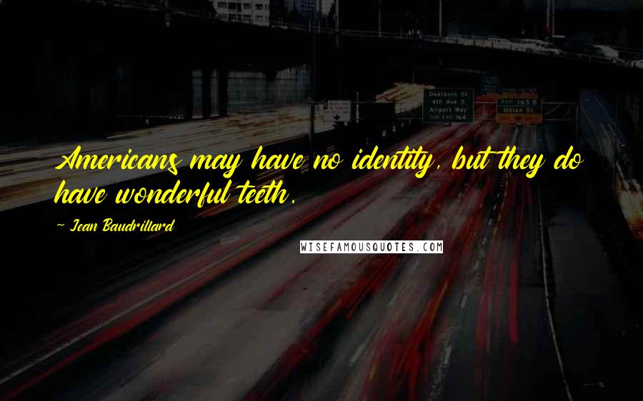 Jean Baudrillard Quotes: Americans may have no identity, but they do have wonderful teeth.