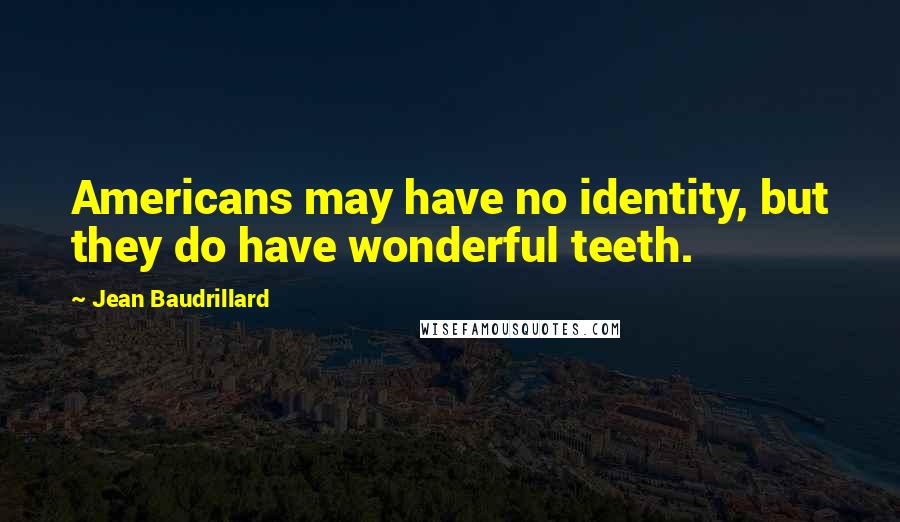 Jean Baudrillard Quotes: Americans may have no identity, but they do have wonderful teeth.