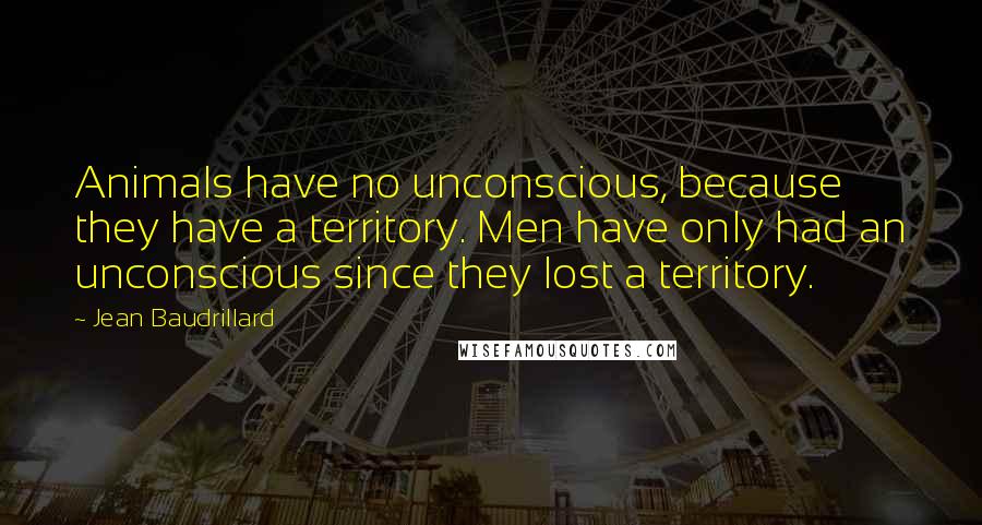Jean Baudrillard Quotes: Animals have no unconscious, because they have a territory. Men have only had an unconscious since they lost a territory.
