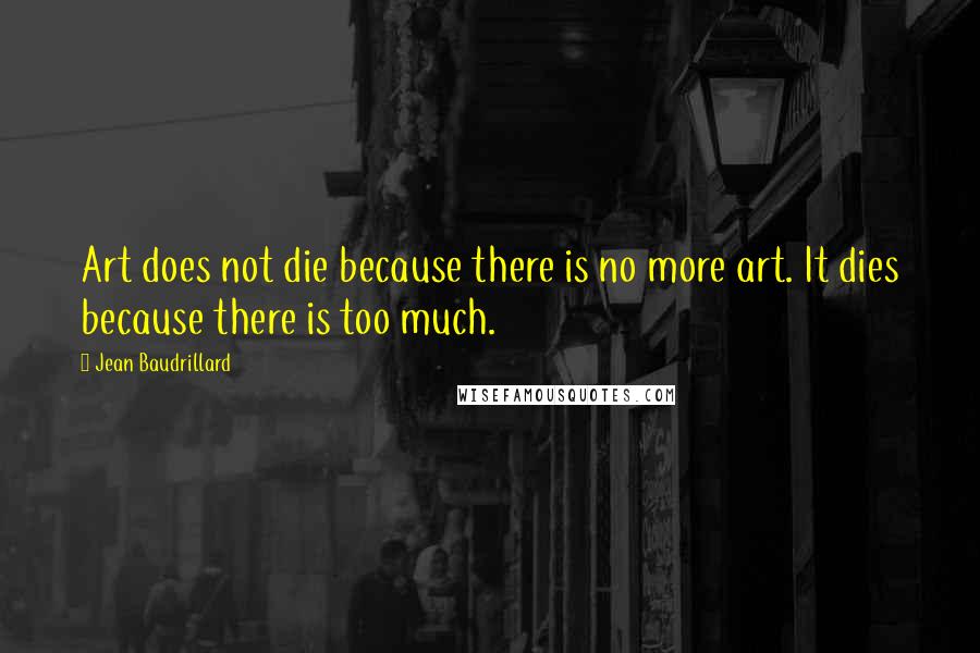 Jean Baudrillard Quotes: Art does not die because there is no more art. It dies because there is too much.