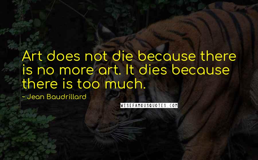 Jean Baudrillard Quotes: Art does not die because there is no more art. It dies because there is too much.