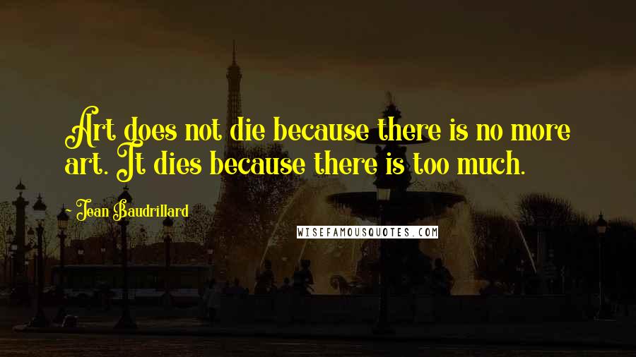 Jean Baudrillard Quotes: Art does not die because there is no more art. It dies because there is too much.