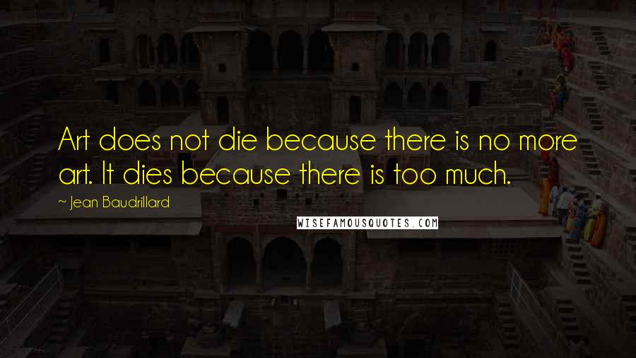 Jean Baudrillard Quotes: Art does not die because there is no more art. It dies because there is too much.