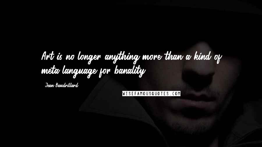 Jean Baudrillard Quotes: Art is no longer anything more than a kind of meta-language for banality.