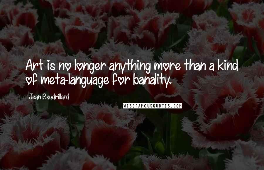 Jean Baudrillard Quotes: Art is no longer anything more than a kind of meta-language for banality.