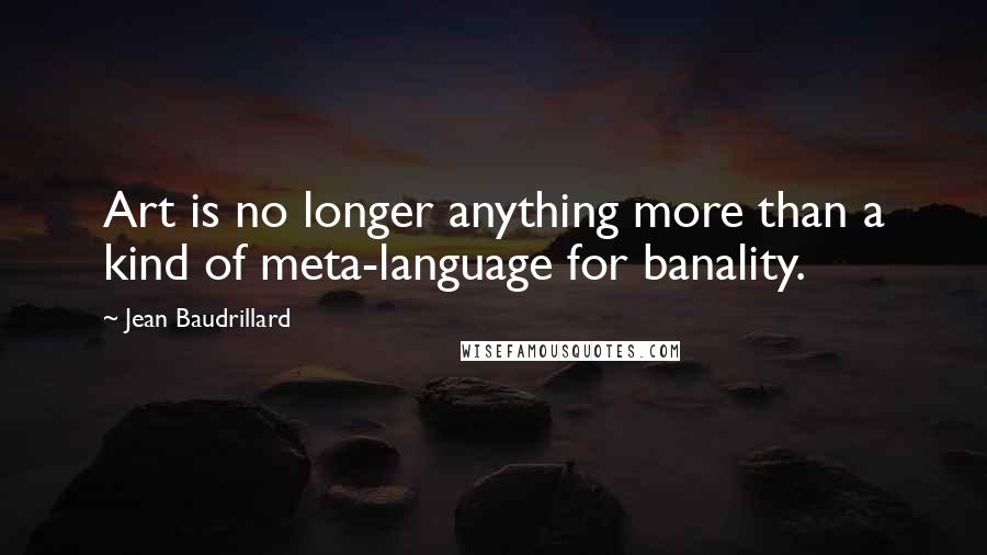 Jean Baudrillard Quotes: Art is no longer anything more than a kind of meta-language for banality.