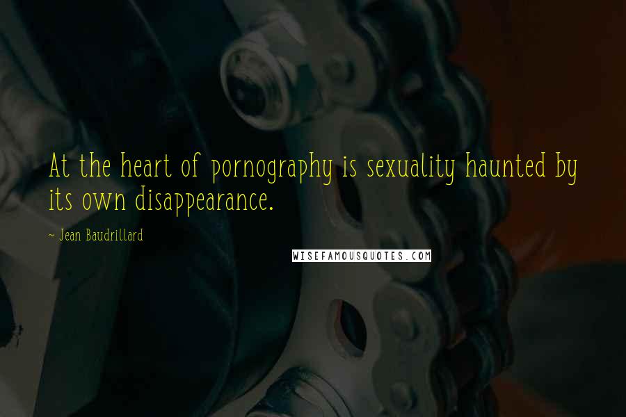 Jean Baudrillard Quotes: At the heart of pornography is sexuality haunted by its own disappearance.